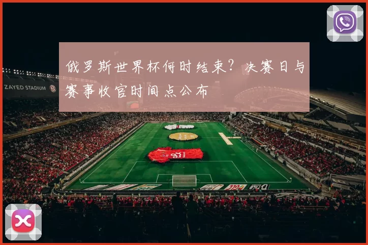 俄罗斯世界杯何时结束?决赛日与赛事收官时间点公布