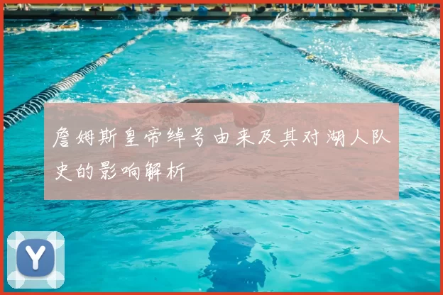 詹姆斯皇帝绰号由来及其对湖人队史的影响解析