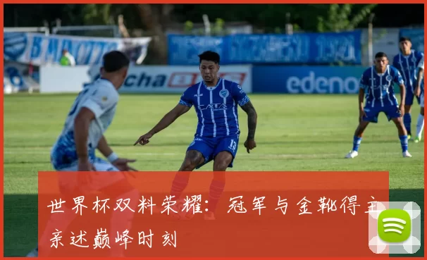 世界杯双料荣耀:冠军与金靴得主亲述巅峰时刻