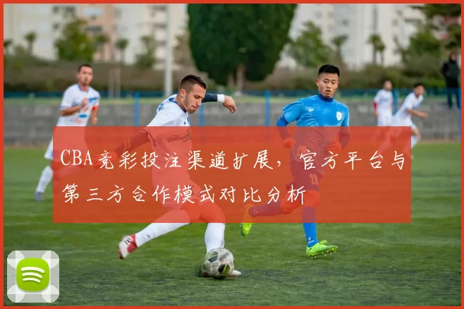 CBA竞彩投注渠道扩展,官方平台与第三方合作模式对比分析