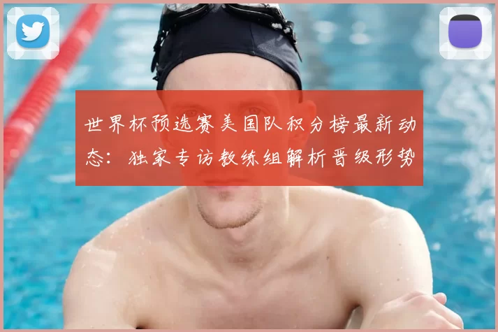 世界杯预选赛美国队积分榜最新动态：独家专访教练组解析晋级形势