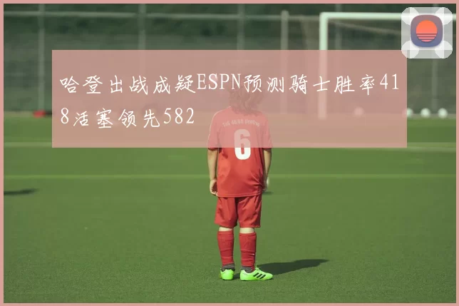 哈登出战成疑ESPN预测骑士胜率418活塞领先582