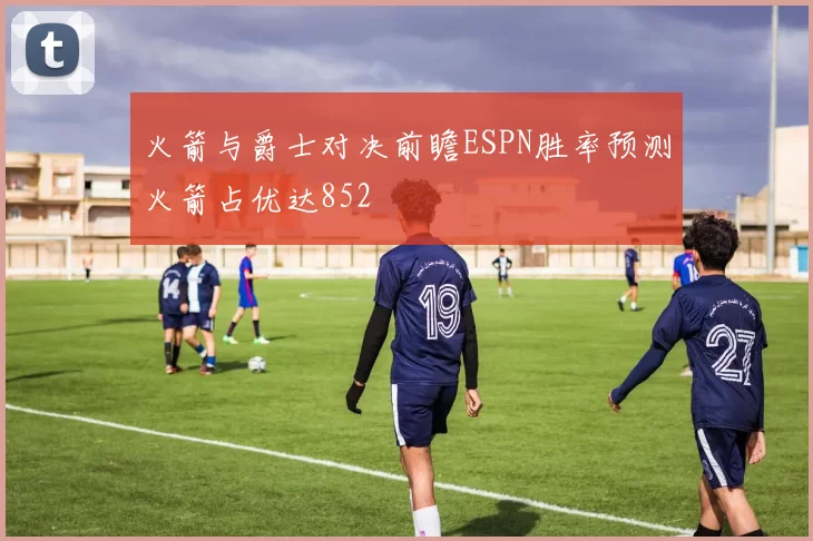 火箭与爵士对决前瞻ESPN胜率预测火箭占优达852