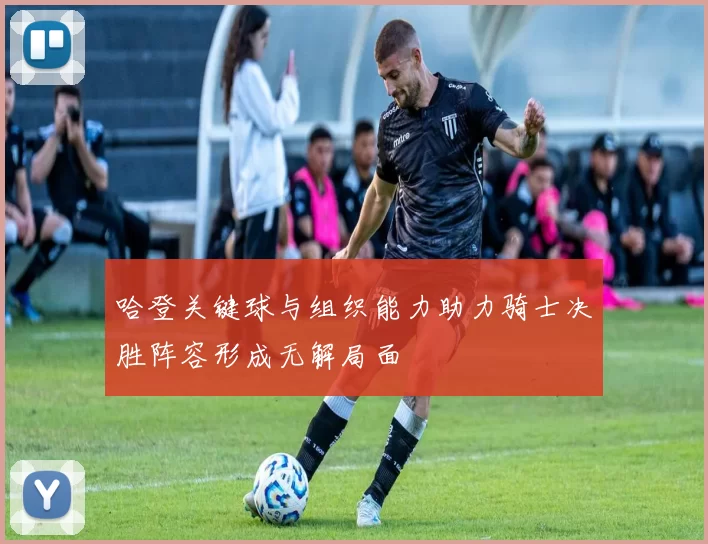 哈登关键球与组织能力助力骑士决胜阵容形成无解局面