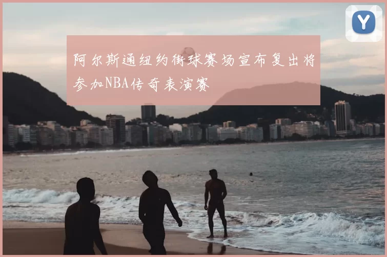 阿尔斯通纽约街球赛场宣布复出将参加NBA传奇表演赛