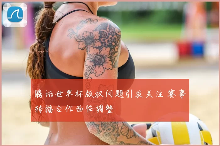腾讯世界杯版权问题引发关注 赛事转播合作面临调整