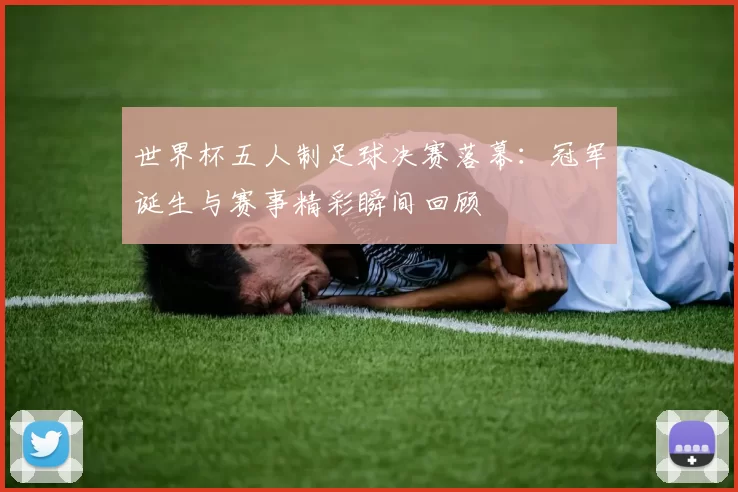 世界杯五人制足球决赛落幕:冠军诞生与赛事精彩瞬间回顾