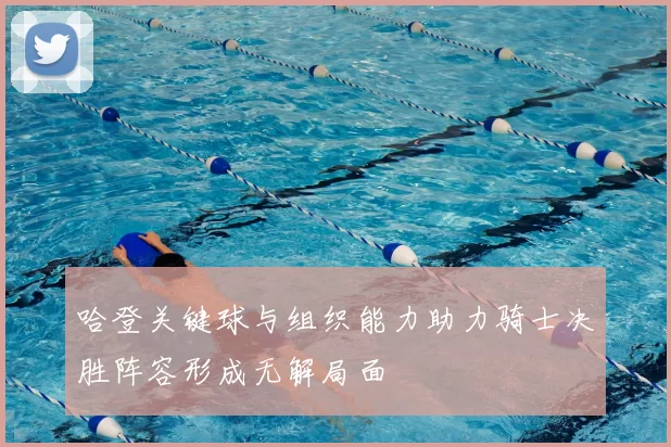 哈登关键球与组织能力助力骑士决胜阵容形成无解局面