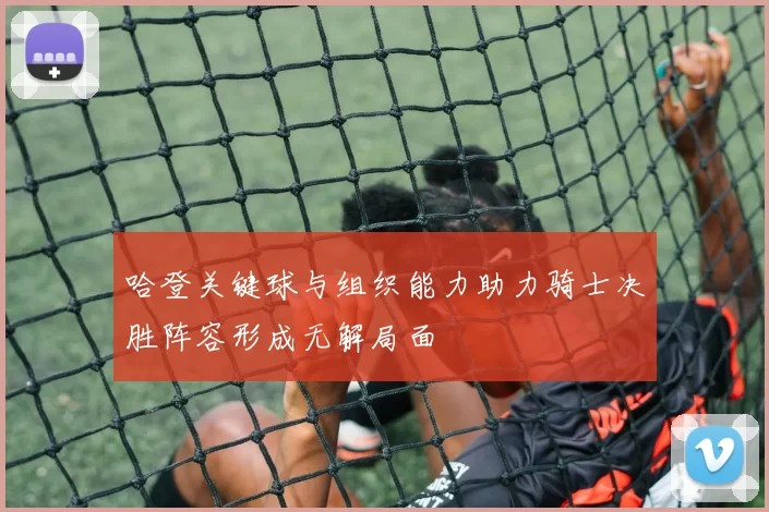 哈登关键球与组织能力助力骑士决胜阵容形成无解局面