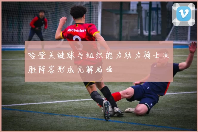 哈登关键球与组织能力助力骑士决胜阵容形成无解局面
