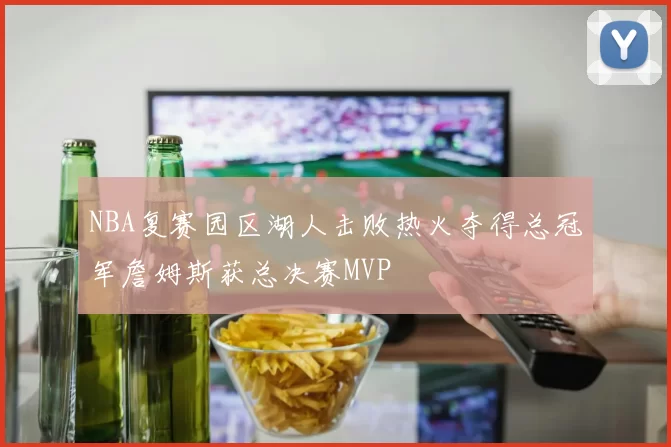 NBA复赛园区湖人击败热火夺得总冠军詹姆斯获总决赛MVP