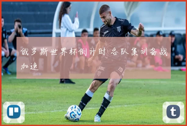 俄罗斯世界杯倒计时 各队集训备战加速