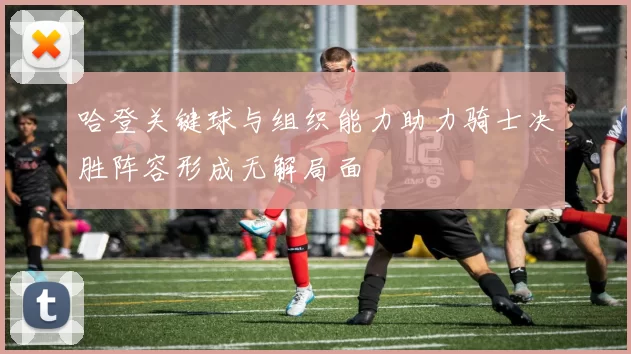 哈登关键球与组织能力助力骑士决胜阵容形成无解局面