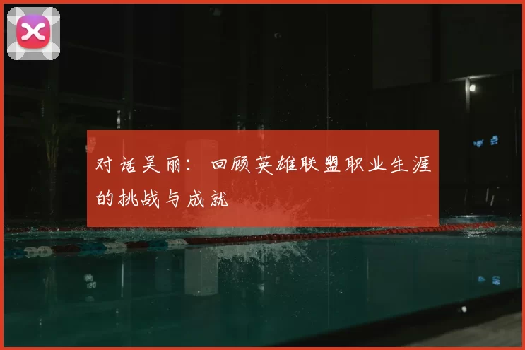 对话吴丽：回顾英雄联盟职业生涯的挑战与成就