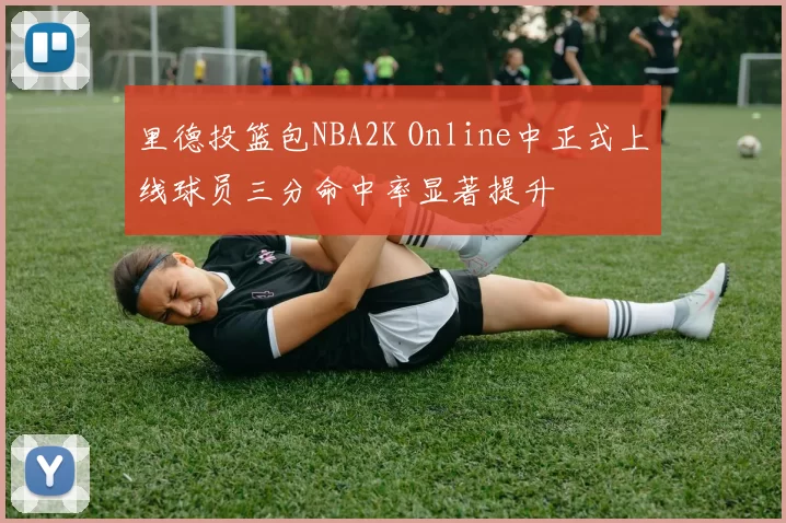 里德投篮包NBA2K Online中正式上线球员三分命中率显著提升