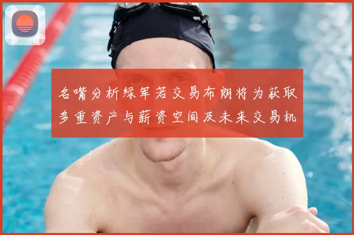 名嘴分析绿军若交易布朗将为获取多重资产与薪资空间及未来交易机会