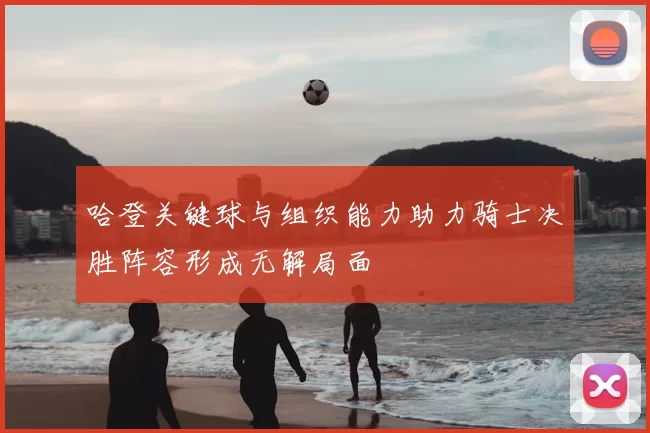 哈登关键球与组织能力助力骑士决胜阵容形成无解局面