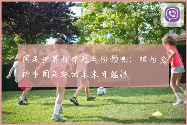 国足世界杯夺冠年份预测：理性分析中国足球的未来可能性