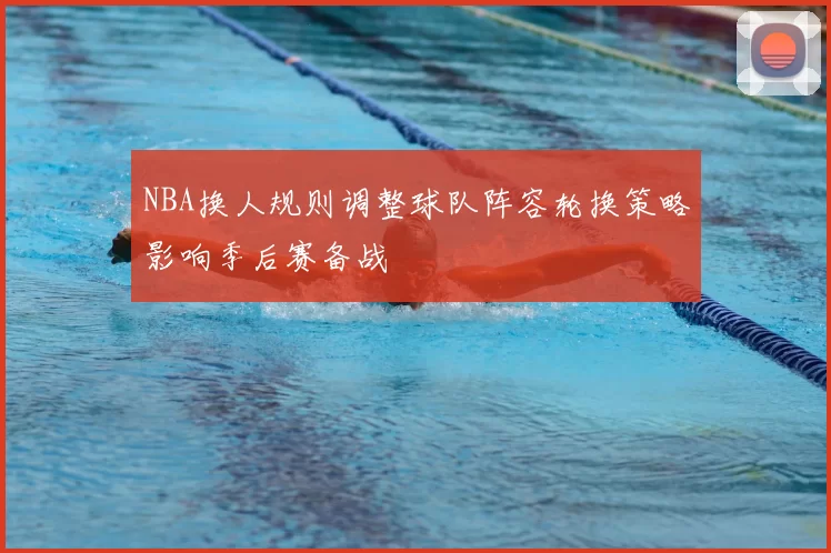 NBA换人规则调整球队阵容轮换策略影响季后赛备战