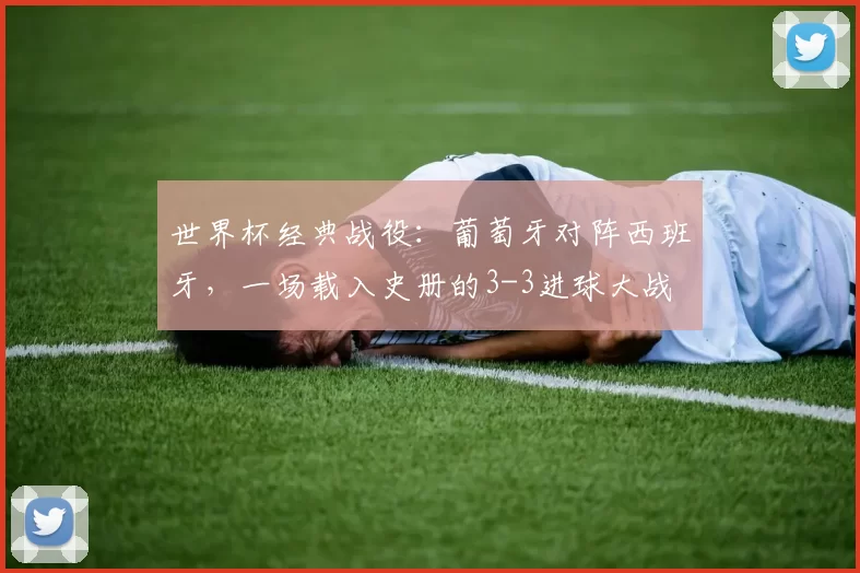 世界杯经典战役：葡萄牙对阵西班牙，一场载入史册的3-3进球大战