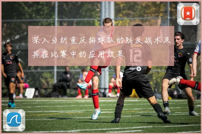 深入分析重庆排球队的防反战术及其在比赛中的应用效果