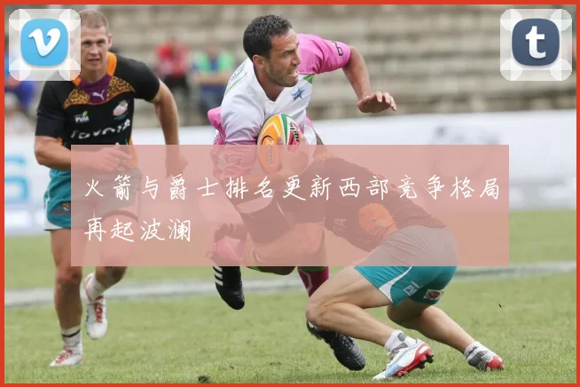 火箭与爵士排名更新西部竞争格局再起波澜