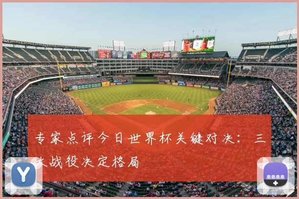 专家点评今日世界杯关键对决:三大战役决定格局