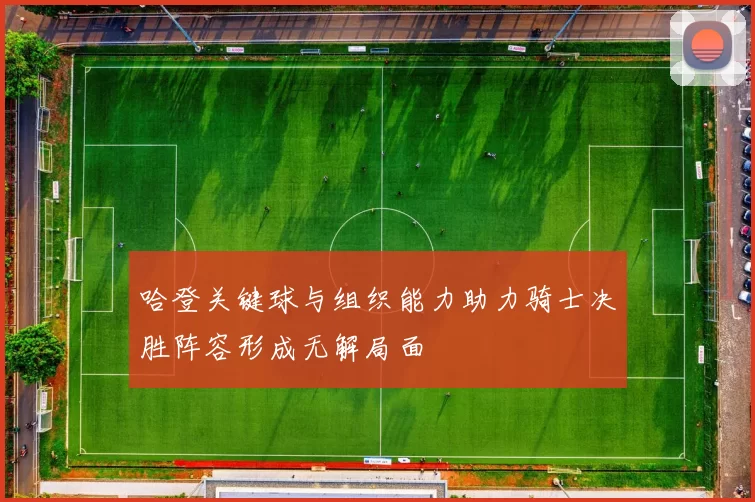 哈登关键球与组织能力助力骑士决胜阵容形成无解局面