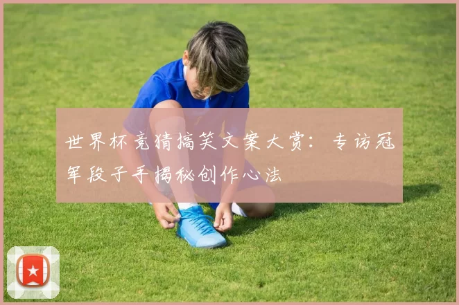 世界杯竞猜搞笑文案大赏:专访冠军段子手揭秘创作心法