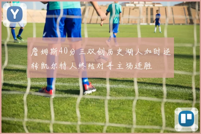 詹姆斯40分三双创历史湖人加时逆转凯尔特人终结对手主场连胜