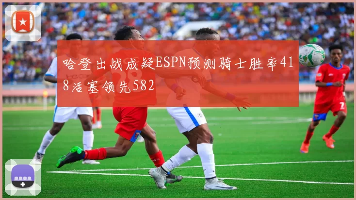 哈登出战成疑ESPN预测骑士胜率418活塞领先582