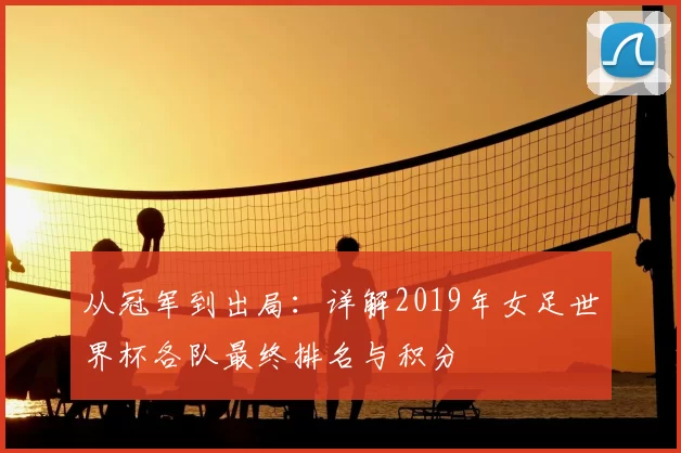 从冠军到出局:详解2019年女足世界杯各队最终排名与积分
