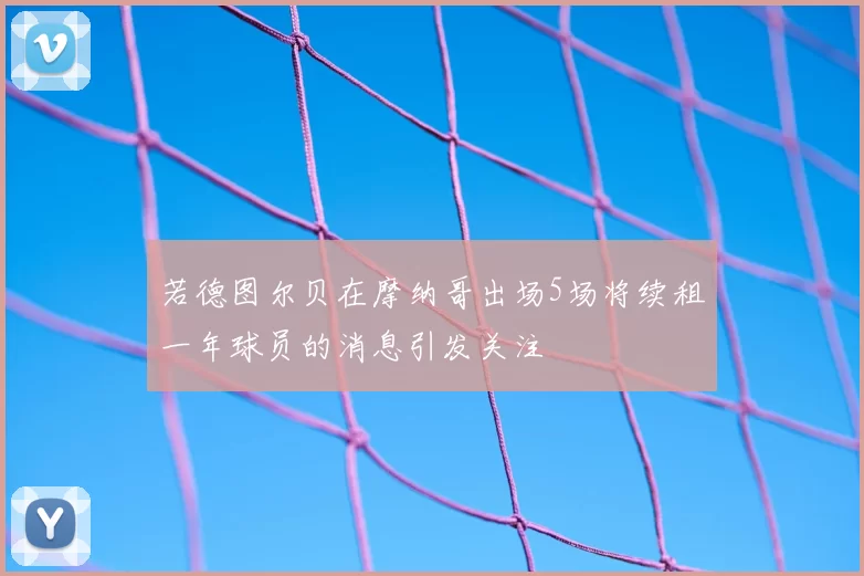 若德图尔贝在摩纳哥出场5场将续租一年球员的消息引发关注