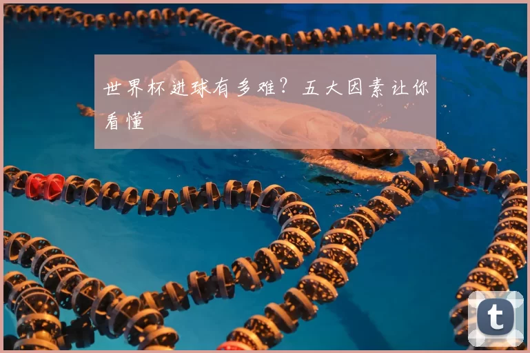 世界杯进球有多难？五大因素让你看懂