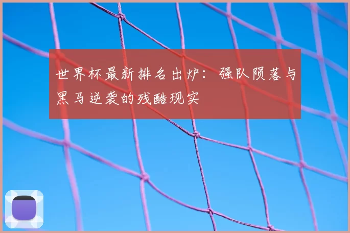 世界杯最新排名出炉：强队陨落与黑马逆袭的残酷现实
