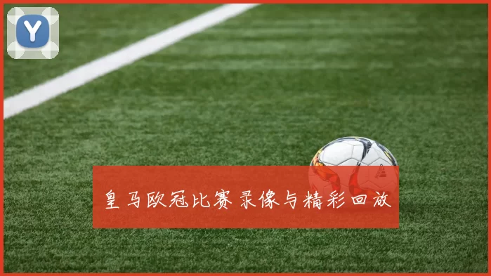 皇马欧冠比赛录像与精彩回放