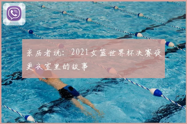亲历者说：2021女篮世界杯决赛夜更衣室里的故事
