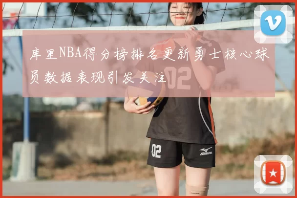 库里NBA得分榜排名更新勇士核心球员数据表现引发关注
