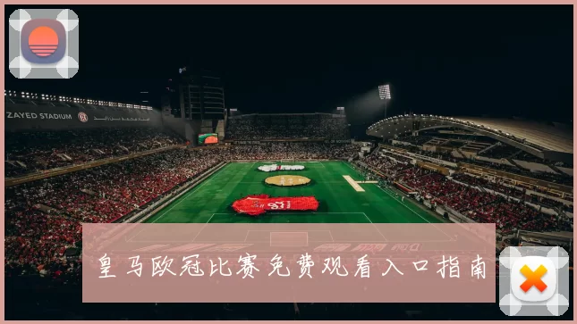 皇马欧冠比赛免费观看入口指南