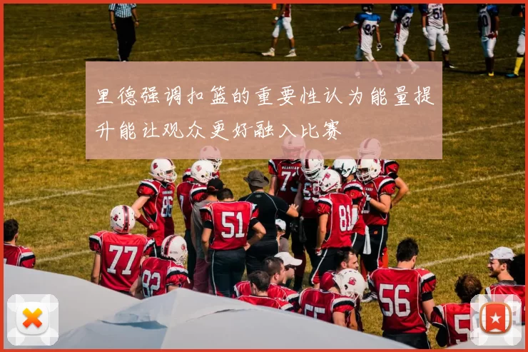 里德强调扣篮的重要性认为能量提升能让观众更好融入比赛