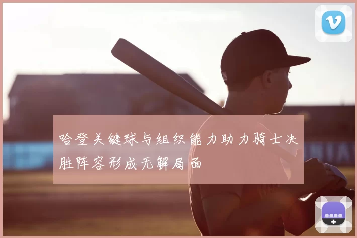 哈登关键球与组织能力助力骑士决胜阵容形成无解局面