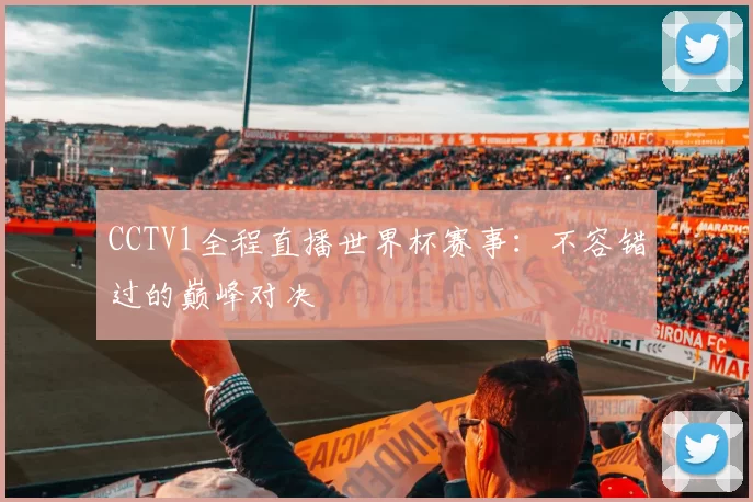 CCTV1全程直播世界杯赛事：不容错过的巅峰对决