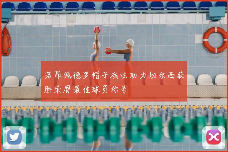 若昂佩德罗帽子戏法助力切尔西获胜荣膺最佳球员称号