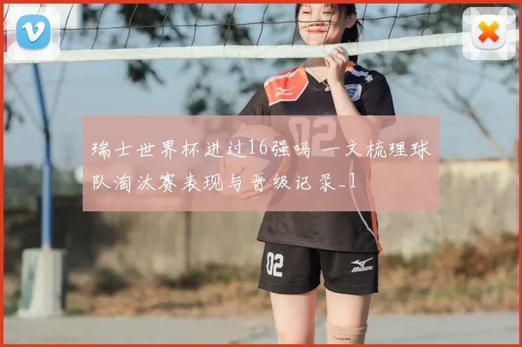 瑞士世界杯进过16强吗 一文梳理球队淘汰赛表现与晋级记录_1
