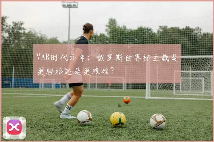 VAR时代元年：俄罗斯世界杯主裁是更轻松还是更艰难？