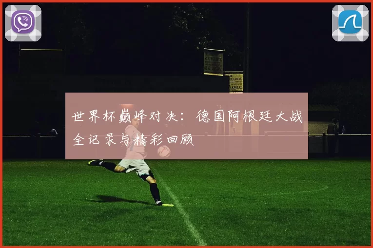 世界杯巅峰对决：德国阿根廷大战全记录与精彩回顾