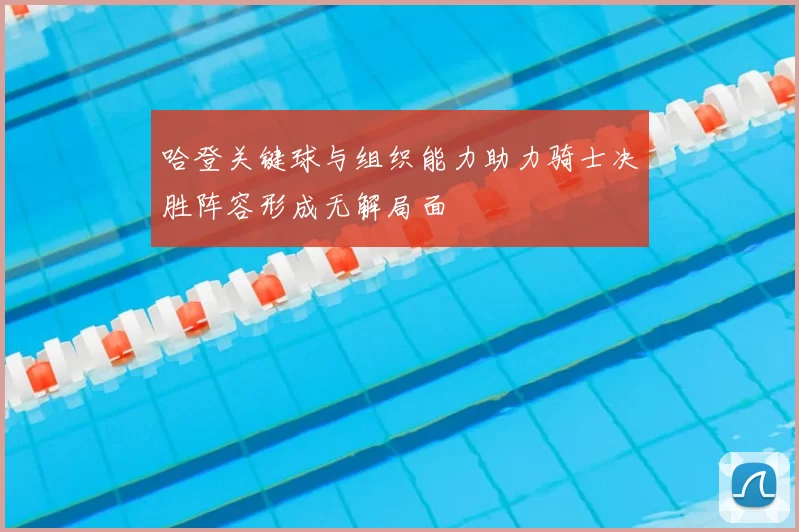 哈登关键球与组织能力助力骑士决胜阵容形成无解局面