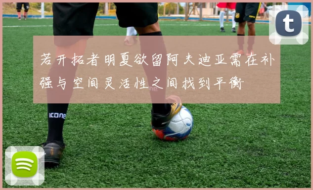 若开拓者明夏欲留阿夫迪亚需在补强与空间灵活性之间找到平衡