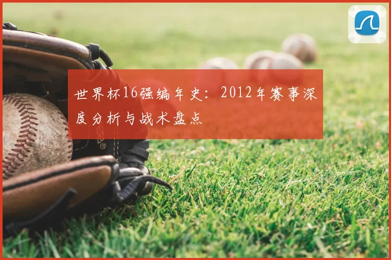 世界杯16强编年史：2012年赛事深度分析与战术盘点