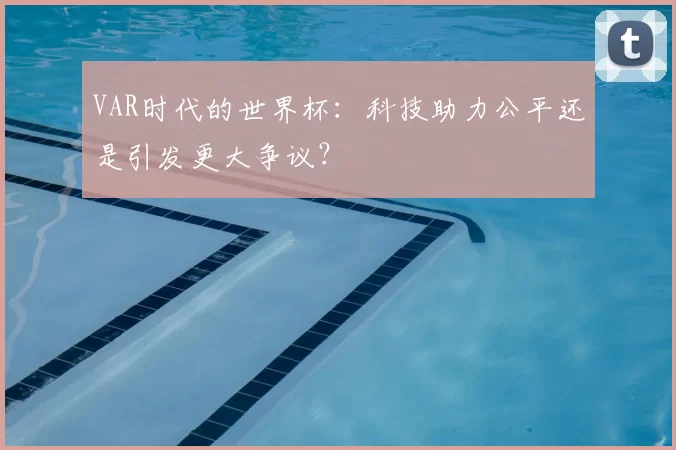 VAR时代的世界杯：科技助力公平还是引发更大争议？